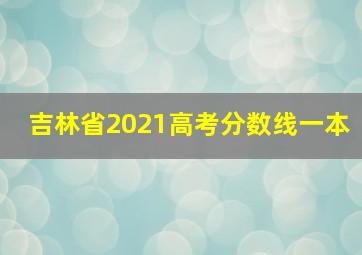 吉林省2021高考分数线一本