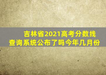 吉林省2021高考分数线查询系统公布了吗今年几月份