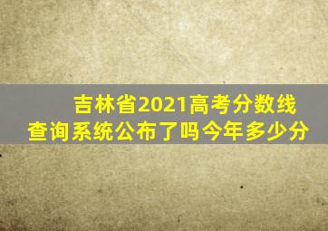 吉林省2021高考分数线查询系统公布了吗今年多少分