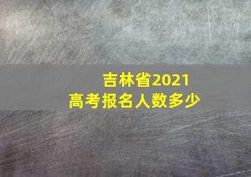 吉林省2021高考报名人数多少