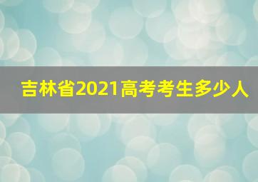 吉林省2021高考考生多少人