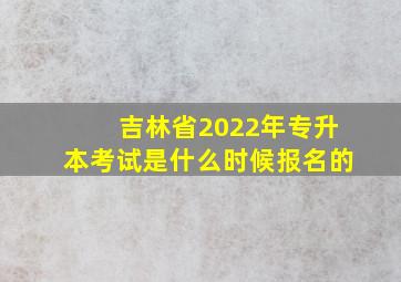 吉林省2022年专升本考试是什么时候报名的