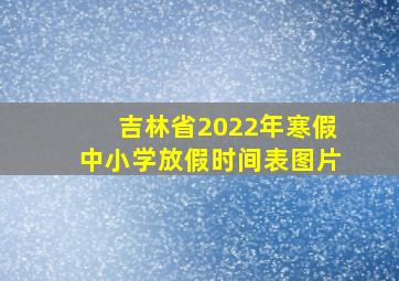 吉林省2022年寒假中小学放假时间表图片