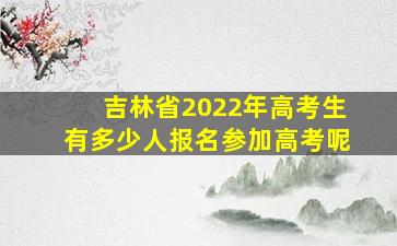 吉林省2022年高考生有多少人报名参加高考呢