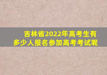 吉林省2022年高考生有多少人报名参加高考考试呢