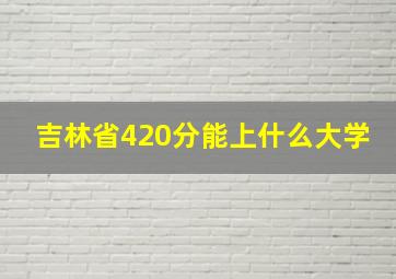 吉林省420分能上什么大学