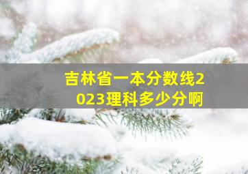 吉林省一本分数线2023理科多少分啊