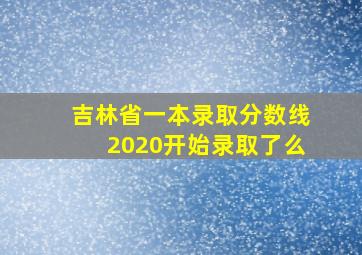 吉林省一本录取分数线2020开始录取了么