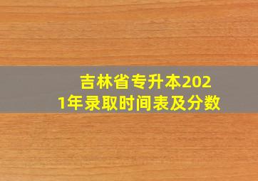 吉林省专升本2021年录取时间表及分数