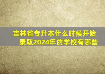 吉林省专升本什么时候开始录取2024年的学校有哪些