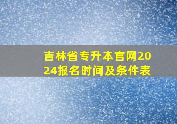 吉林省专升本官网2024报名时间及条件表