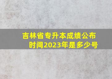 吉林省专升本成绩公布时间2023年是多少号