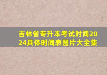 吉林省专升本考试时间2024具体时间表图片大全集