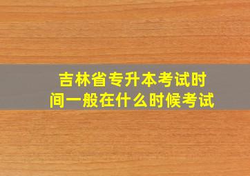 吉林省专升本考试时间一般在什么时候考试