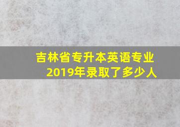 吉林省专升本英语专业2019年录取了多少人