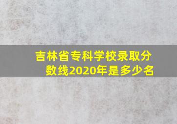 吉林省专科学校录取分数线2020年是多少名