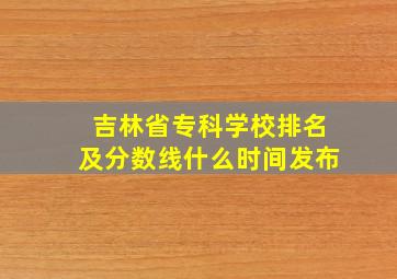 吉林省专科学校排名及分数线什么时间发布