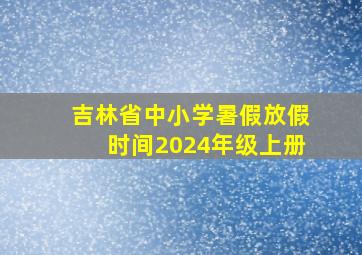 吉林省中小学暑假放假时间2024年级上册