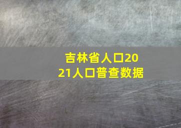 吉林省人口2021人口普查数据