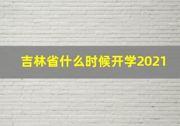 吉林省什么时候开学2021