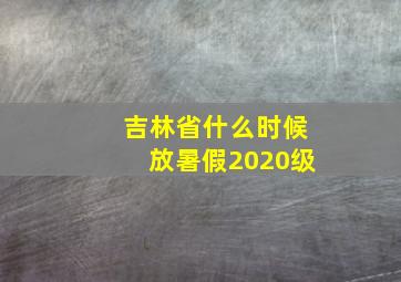 吉林省什么时候放暑假2020级