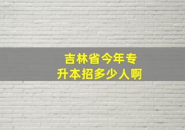 吉林省今年专升本招多少人啊