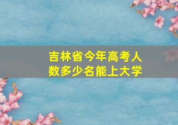 吉林省今年高考人数多少名能上大学