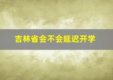 吉林省会不会延迟开学