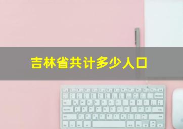 吉林省共计多少人口