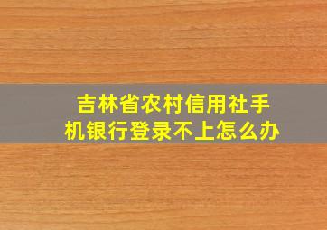 吉林省农村信用社手机银行登录不上怎么办