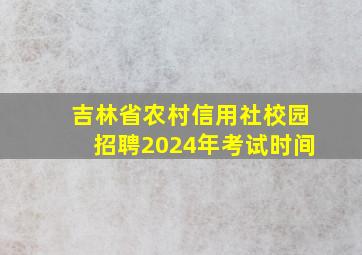 吉林省农村信用社校园招聘2024年考试时间