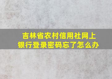 吉林省农村信用社网上银行登录密码忘了怎么办