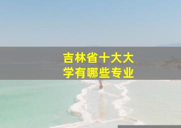 吉林省十大大学有哪些专业