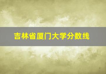 吉林省厦门大学分数线