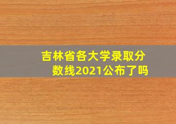 吉林省各大学录取分数线2021公布了吗