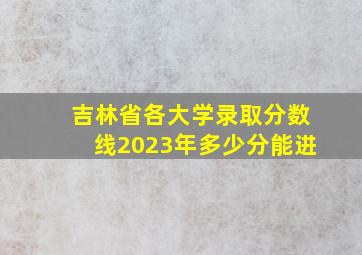 吉林省各大学录取分数线2023年多少分能进