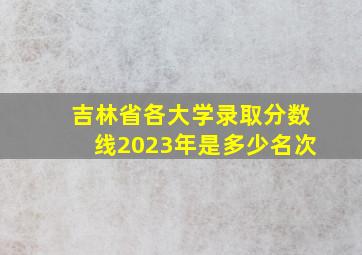 吉林省各大学录取分数线2023年是多少名次