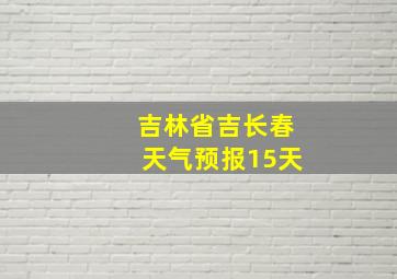 吉林省吉长春天气预报15天