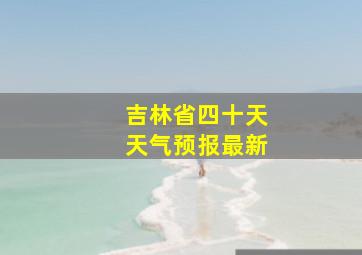 吉林省四十天天气预报最新