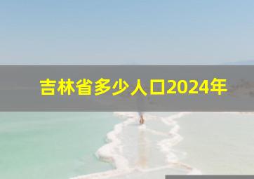 吉林省多少人口2024年