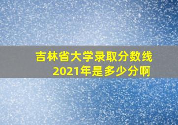 吉林省大学录取分数线2021年是多少分啊