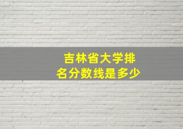 吉林省大学排名分数线是多少