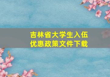 吉林省大学生入伍优惠政策文件下载