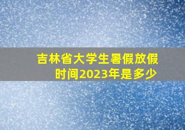 吉林省大学生暑假放假时间2023年是多少