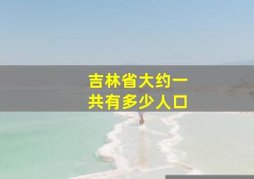 吉林省大约一共有多少人口