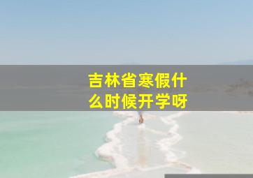 吉林省寒假什么时候开学呀