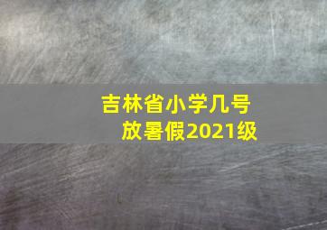 吉林省小学几号放暑假2021级