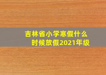 吉林省小学寒假什么时候放假2021年级