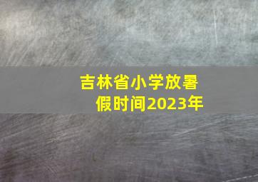 吉林省小学放暑假时间2023年