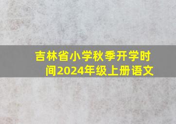 吉林省小学秋季开学时间2024年级上册语文